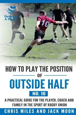 Comment jouer au poste de demi extérieur (n° 10) : Un guide pratique pour le joueur, l'entraîneur et la famille dans le sport du rugby à XV - How to play the position of Outside-half (No. 10): A practical guide for the player, coach and family in the sport of rugby union