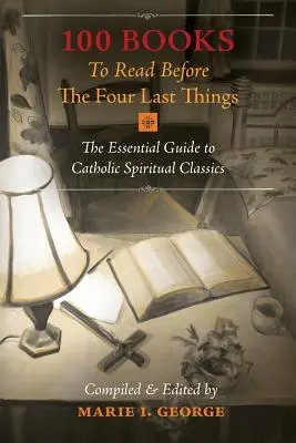 100 livres à lire avant les quatre dernières choses : Le guide essentiel des classiques de la spiritualité catholique - 100 Books To Read Before The Four Last Things: The Essential Guide to Catholic Spiritual Classics