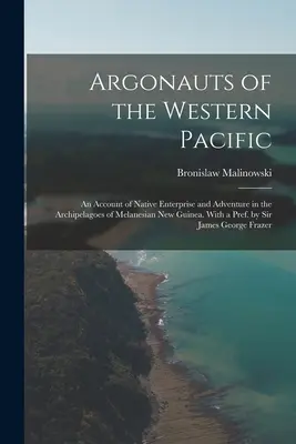 Argonauts of the Western Pacific ; an Account of Native Enterprise and Adventure in the Archipelagoes of Melanesian New Guinea (Les Argonautes du Pacifique occidental ; un récit d'entreprises et d'aventures autochtones dans les archipels de la Nouvelle-Guinée mélanésienne). Avec une préface de Sir J - Argonauts of the Western Pacific; an Account of Native Enterprise and Adventure in the Archipelagoes of Melanesian New Guinea. With a Pref. by Sir Jam