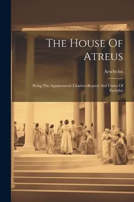 La maison d'Atrée : L'Agamemnon : Les porteurs de libations et les furies d'Eschyle - The House Of Atreus: Being The Agamemnon: Libation-bearers And Furies Of Eschylus