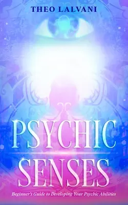 Les sens psychiques : Guide du débutant pour développer ses capacités psychiques - Psychic Senses: Beginner's Guide to Developing Your Psychic Abilities