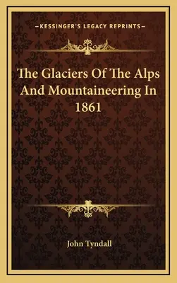 Les glaciers des Alpes et l'alpinisme en 1861 - The Glaciers Of The Alps And Mountaineering In 1861