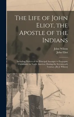 La vie de John Eliot, l'apôtre des Indiens : La vie de John Eliot, l'apôtre des Indiens : y compris des notices sur les principales tentatives de propagation du christianisme en Amérique du Nord, au cours de la période de l'histoire de l'Amérique du Nord. - The Life of John Eliot, the Apostle of the Indians: Including Notices of the Principal Attempts to Propagate Christianity in North America, During the