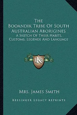 La tribu Booandik des Aborigènes d'Australie du Sud : Une esquisse de leurs habitudes, de leurs coutumes, de leurs légendes et de leur langue - The Booandik Tribe Of South Australian Aborigines: A Sketch Of Their Habits, Customs, Legends And Language