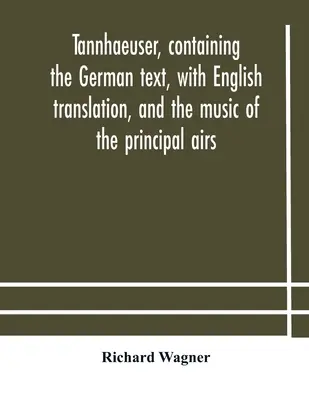 Tannhaeuser, contenant le texte allemand, avec traduction anglaise, et la musique des principaux airs - Tannhaeuser, containing the German text, with English translation, and the music of the principal airs