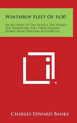 La flotte Winthrop de 1630 : Un compte-rendu des navires, du voyage, des passagers et de leurs maisons anglaises d'après les autorités originales - Winthrop Fleet of 1630: An Account of the Vessels, the Voyage, the Passengers, and Their English Homes from Original Authorities