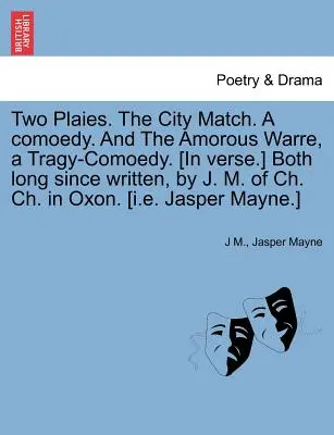 Deux Plaies : The City Match, une comédie, et The Amorous Warre, une tragi-comédie [en vers], toutes deux écrites depuis longtemps. [Toutes deux écrites depuis longtemps, par J. M. de Ch. Ch. in Oxon. [I.E. - Two Plaies. the City Match. a Comoedy. and the Amorous Warre, a Tragy-Comoedy. [In Verse.] Both Long Since Written, by J. M. of Ch. Ch. in Oxon. [I.E.