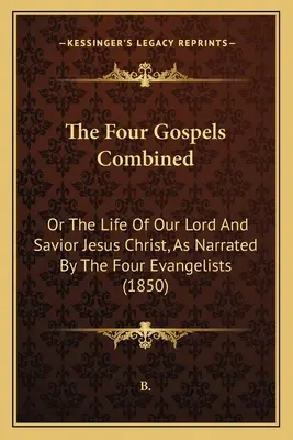 Les quatre évangiles combinés : La vie de notre Seigneur et Sauveur Jésus-Christ, telle qu'elle est racontée par les quatre évangélistes (1850) - The Four Gospels Combined: Or The Life Of Our Lord And Savior Jesus Christ, As Narrated By The Four Evangelists (1850)