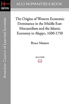 Les origines de la domination économique occidentale au Moyen-Orient : Mercantilisme et économie islamique à Alep, 1600-1750 - The Origins of Western Economic Dominance in the Middle East: Mercantilism and the Islamic Economy in Aleppo, 1600-1750