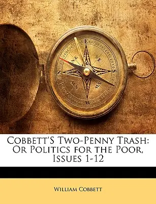 Cobbett's Two-Penny Trash : Ou la politique pour les pauvres, numéros 1 à 12 - Cobbett's Two-Penny Trash: Or Politics for the Poor, Issues 1-12