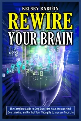 Reconnectez votre cerveau : Le guide complet pour sortir de votre esprit anxieux, de vos pensées excessives et pour contrôler vos pensées afin d'améliorer votre vie. - Rewire Your Brain: The Complete Guide to Step Out From Your Anxious Mind, Overthinking, and Control Your Thoughts to Improve Your Life