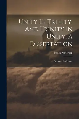 L'unité dans la trinité et la trinité dans l'unité. Une dissertation : ... Par James Anderson, - Unity In Trinity, And Trinity In Unity. A Dissertation: ... By James Anderson,