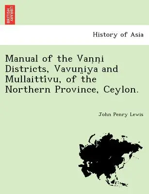 Manuel des districts de Vaṇṇi, Vavun̤iya et Mullaittívu, de la province du Nord, Ceylan. - Manual of the Vaṇṇi Districts, Vavun̤iya and Mullaittívu, of the Northern Province, Ceylon.