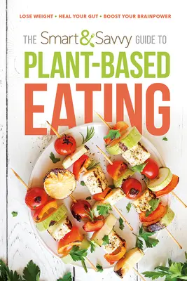 Le guide intelligent de l'alimentation à base de plantes : Perdre du poids. Guérissez vos intestins. Stimulez vos capacités cérébrales. - The Smart and Savvy Guide to Plant-Based Eating: Lose Weight. Heal Your Gut. Boost Your Brainpower.