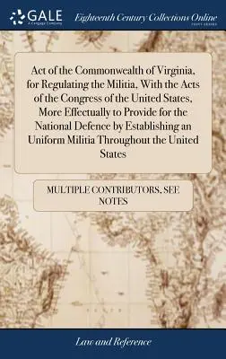 Loi du Commonwealth de Virginie, pour réglementer la milice, avec les lois du Congrès des États-Unis, afin de pourvoir plus efficacement aux besoins de la population. - Act of the Commonwealth of Virginia, for Regulating the Militia, With the Acts of the Congress of the United States, More Effectually to Provide for t