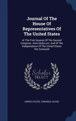 Journal de la Chambre des représentants des États-Unis : Lors de la première session du deuxième congrès. Anno M, dcc, xci, And Of The Independence O - Journal Of The House Of Representatives Of The United States: At The First Session Of The Second Congress. Anno M, dcc, xci, And Of The Independence O