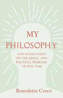 Ma philosophie - Et autres essais sur les problèmes moraux et politiques de notre temps : Avec un essai de Benedetto Croce - Une introduction à sa philosophie - My Philosophy - And Other Essays on the Moral and Political Problems of Our Time: With an Essay from Benedetto Croce - An Introduction to his Philosop