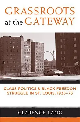 Grassroots at the Gateway : La politique de classe et la lutte pour la liberté des Noirs à Saint-Louis, 1936-1975 - Grassroots at the Gateway: Class Politics and Black Freedom Struggle in St. Louis, 1936-75