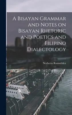 Une grammaire bisayenne et des notes sur la rhétorique et la poétique bisayennes et la dialectologie philippine - A Bisayan Grammar and Notes on Bisayan Rhetoric and Poetics and Filipino Dialectology