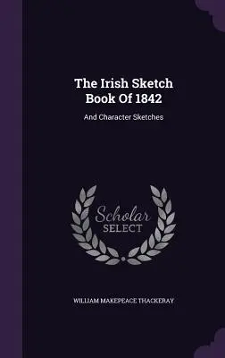 Le carnet de croquis irlandais de 1842 : Et des croquis de personnages - The Irish Sketch Book Of 1842: And Character Sketches