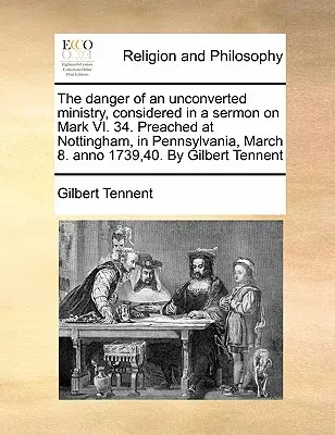 Le danger d'un ministère non converti, considéré dans un sermon sur Marc VI. 34. Prêché à Nottingham, en Pennsylvanie, le 8 mars. Anno 1739,40. par Gilbe - The Danger of an Unconverted Ministry, Considered in a Sermon on Mark VI. 34. Preached at Nottingham, in Pennsylvania, March 8. Anno 1739,40. by Gilbe
