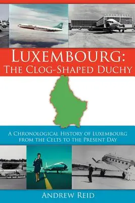 Luxembourg : Le Duché en forme de sabot : Une histoire chronologique du Luxembourg, des Celtes à nos jours - Luxembourg: The Clog-Shaped Duchy: A Chronological History of Luxembourg from the Celts to the Present Day