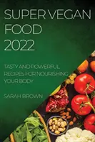 Super Vegan Food 2022 : Recettes savoureuses et puissantes pour nourrir votre corps - Super Vegan Food 2022: Tasty and Powerful Recipes for Nourishing Your Body