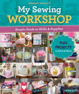 Mon atelier de couture : Guide simple des compétences et des fournitures ; 40 projets amusants à coudre et à partager - My Sewing Workshop: Simple Guide to Skills & Supplies; 40 Fun Projects to Stitch & Share