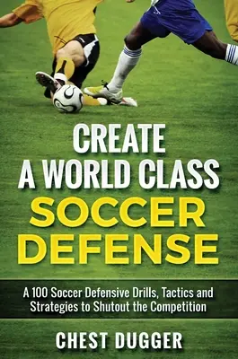 Créer une défense de classe mondiale : Une centaine d'exercices, de tactiques et de techniques pour neutraliser la concurrence - Create a World Class Soccer Defense: A 100 Soccer Drills, Tactics and Techniques to Shutout the Competition