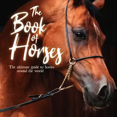 Le livre des chevaux : Le guide ultime des chevaux du monde entier - The Book of Horses: The Ultimate Guide to Horses Around the World