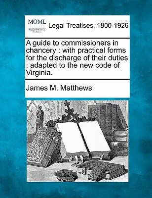 Guide des commissaires en chancellerie : Avec des formulaires pratiques pour l'exercice de leurs fonctions : Adapté au nouveau code de Virginie. - A Guide to Commissioners in Chancery: With Practical Forms for the Discharge of Their Duties: Adapted to the New Code of Virginia.