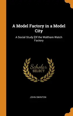 Une usine modèle dans une ville modèle : Une étude sociale [de l'usine de montres de Waltham - A Model Factory in a Model City: A Social Study [Of the Waltham Watch Factory