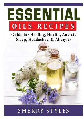 Recettes d'huiles essentielles : Guide pour la guérison, la santé, l'anxiété, le sommeil, les maux de tête et les allergies - Essential Oils Recipes: Guide for Healing, Health, Anxiety, Sleep, Headaches, & Allergies