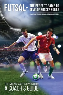 Futsal - Le jeu parfait pour développer les compétences en football : Les preuves et leur application - Guide de l'entraîneur - Futsal - The Perfect Game to Develop Soccer Skills: The Evidence and its Application - A Coach's Guide