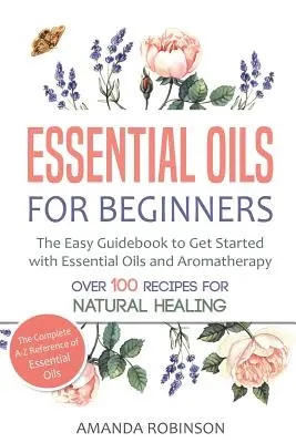 Les huiles essentielles pour les débutants : Le guide facile pour commencer avec les huiles essentielles et l'aromathérapie - Essential Oils for Beginners: The Easy Guidebook to Get Started with Essential Oils and Aromatherapy