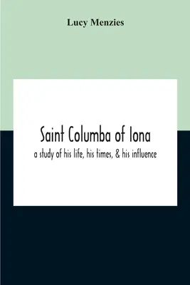 Saint Columba d'Iona : Une étude de sa vie, de son époque et de son influence - Saint Columba Of Iona: A Study Of His Life, His Times, & His Influence