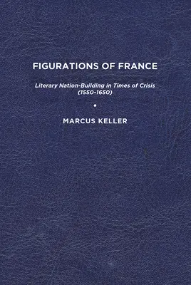 Figurations de la France : La construction d'une nation littéraire en temps de crise (1550-1650) - Figurations of France: Literary Nation-Building in Times of Crisis (1550-1650)