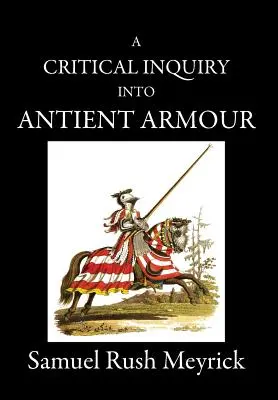 A Critical Inquiry Into Antient Armour : as it existed in europe, but particularly in england, from the norman conquest to the reign of KING CHARLES II (en anglais seulement) - A Critical Inquiry Into Antient Armour: as it existed in europe, but particularly in england, from the norman conquest to the reign of KING CHARLES II