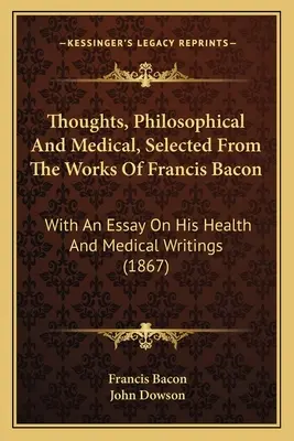 Pensées, philosophiques et médicales, choisies dans les œuvres de Francis Bacon : Avec un essai sur sa santé et ses écrits médicaux - Thoughts, Philosophical And Medical, Selected From The Works Of Francis Bacon: With An Essay On His Health And Medical Writings