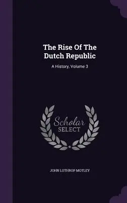 L'essor de la République néerlandaise : Une histoire, Volume 3 - The Rise Of The Dutch Republic: A History, Volume 3