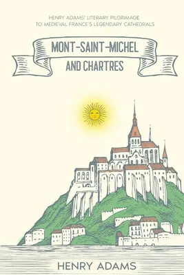 Mont-Saint-Michel et Chartres : Le pèlerinage littéraire d'Henry Adams dans les cathédrales légendaires de la France médiévale (annoté) - Mont-Saint-Michel and Chartres: Henry Adams' Literary Pilgrimage to Medieval France's Legendary Cathedrals (Annotated)