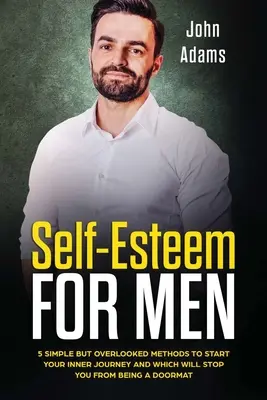 L'estime de soi pour les hommes : 5 méthodes simples mais négligées pour commencer votre voyage intérieur et qui vous empêcheront d'être un paillasson - Self Esteem for Men: 5 Simple but Overlooked Methods to Start Your Inner Journey and Which Will Stop You From Being a Doormat