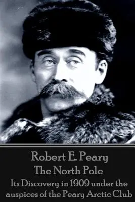 Robert E. Peary - Le pôle Nord : Sa découverte en 1909 sous les auspices du Peary Arctic Club - Robert E. Peary - The North Pole: Its Discovery in 1909 under the auspices of the Peary Arctic Club