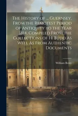 L'histoire de ... Guernesey, depuis la période la plus reculée de l'Antiquité jusqu'à l'année 1814, compilée à partir des collections de H. Budd et de documents authentiques. - The History of ... Guernsey, From the Remotest Period of Antiquity to the Year 1814, Compiled From the Collections of H. Budd As Well As From Authenti