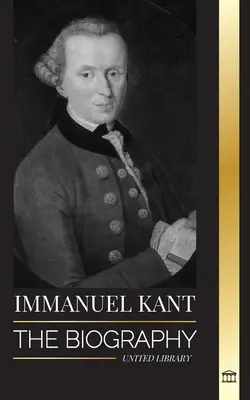 Emmanuel Kant : La biographie d'un philosophe allemand éclairé qui a critiqué la raison pure - Immanuel Kant: The Biography of an Enlightened German philosopher that Critiqued Pure Reason