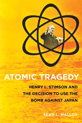 Tragédie atomique : Henry L. Stimson et la décision d'utiliser la bombe contre le Japon - Atomic Tragedy: Henry L. Stimson and the Decision to Use the Bomb Against Japan