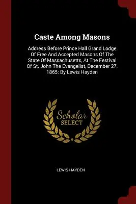 La caste chez les maçons : Discours devant la Grande Loge de Prince Hall des Maçons Libres et Acceptés de l'Etat du Massachusetts, à l'occasion de la fête de S - Caste Among Masons: Address Before Prince Hall Grand Lodge Of Free And Accepted Masons Of The State Of Massachusetts, At The Festival Of S
