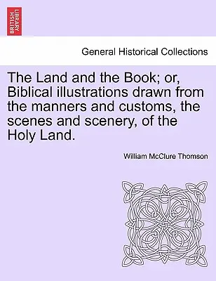 The Land and the Book ; or, Biblical illustrations drawn from the manners and customs, the scenes and scenery, of the Holy Land. - The Land and the Book; or, Biblical illustrations drawn from the manners and customs, the scenes and scenery, of the Holy Land.
