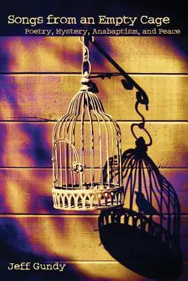 Songs from an Empty Cage : Poetry, Mystery, Anabaptism, and Peace (Chants d'une cage vide : poésie, mystère, anabaptisme et paix) - Songs from an Empty Cage: Poetry, Mystery, Anabaptism, and Peace