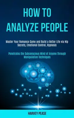 Comment analyser les gens : L'art d'analyser les gens : Maîtrisez votre jeu amoureux et construisez une vie meilleure grâce aux secrets de la PNL, au contrôle émotionnel et à l'hypnose (Pénètre dans le subconsc - How to Analyze People: Master Your Romance Game and Build a Better Life via Nlp Secrets, Emotional Control, Hypnosis (Penetrates the Subconsc